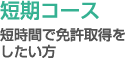 短期コース - 短時間で免許取得をしたい方